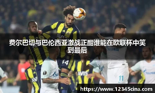 费尔巴切与巴伦西亚激战正酣谁能在欧联杯中笑到最后
